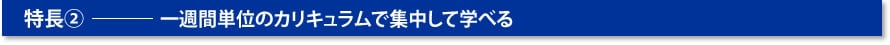 一週間単位のカリキュラムで集中して学べる