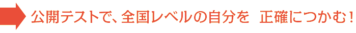 公開テストで、全国レベルの自分を 正確につかむ！